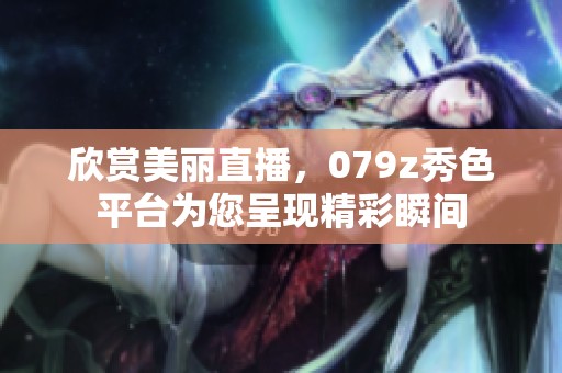 欣赏美丽直播，079z秀色平台为您呈现精彩瞬间