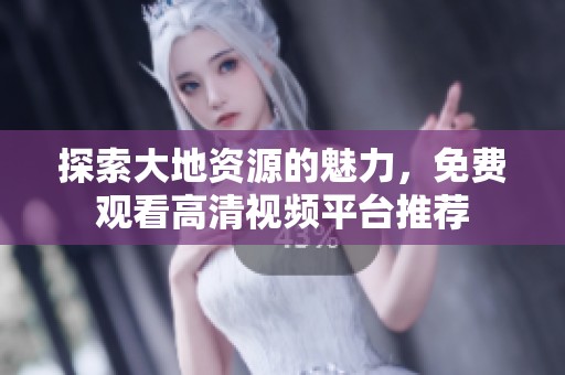 探索大地资源的魅力，免费观看高清视频平台推荐
