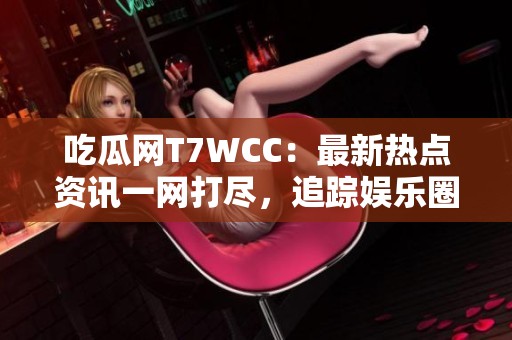 吃瓜网T7WCC：最新热点资讯一网打尽，追踪娱乐圈动态