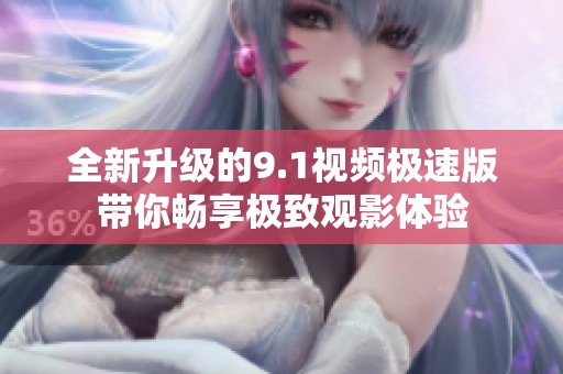 全新升级的9.1视频极速版带你畅享极致观影体验
