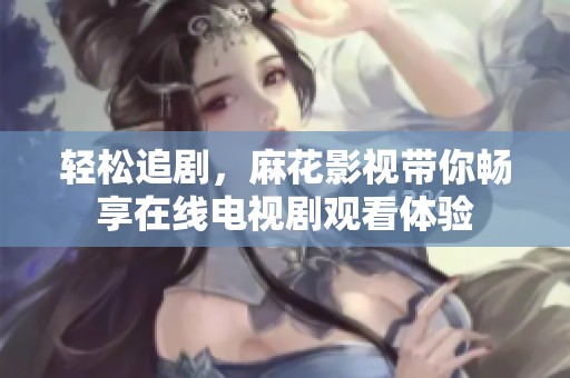 轻松追剧，麻花影视带你畅享在线电视剧观看体验