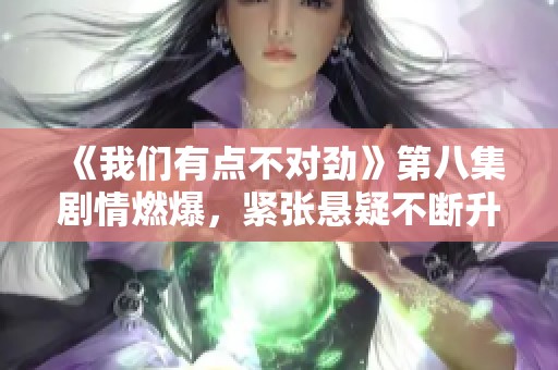 《我们有点不对劲》第八集剧情燃爆，紧张悬疑不断升级！
