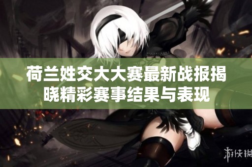 荷兰姓交大大赛最新战报揭晓精彩赛事结果与表现