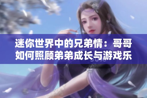 迷你世界中的兄弟情：哥哥如何照顾弟弟成长与游戏乐趣