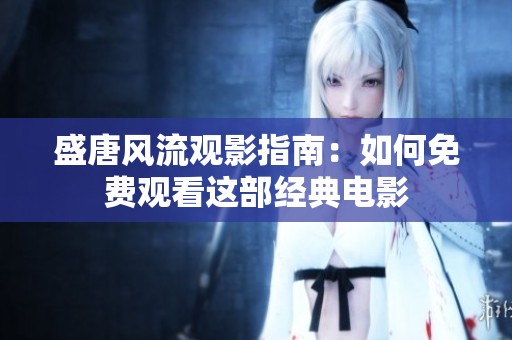 盛唐风流观影指南：如何免费观看这部经典电影