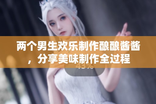 两个男生欢乐制作酿酿酱酱，分享美味制作全过程