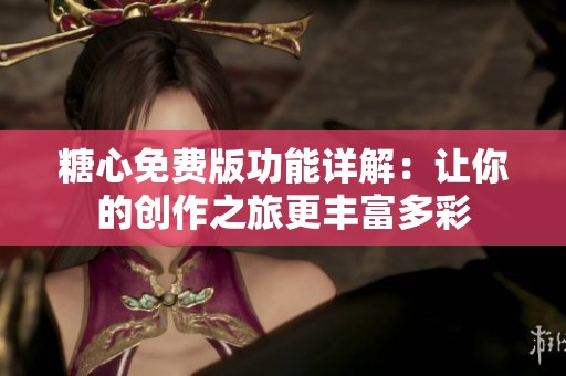 糖心免费版功能详解：让你的创作之旅更丰富多彩