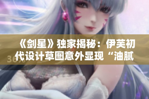 《剑星》独家揭秘：伊芙初代设计草图意外显现“油腻”风格