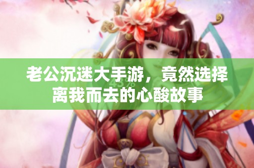 老公沉迷大手游，竟然选择离我而去的心酸故事