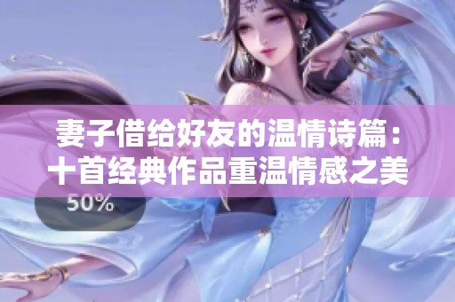 妻子借给好友的温情诗篇：十首经典作品重温情感之美