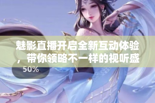 魅影直播开启全新互动体验，带你领略不一样的视听盛宴