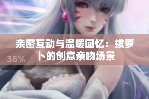 亲密互动与温暖回忆：拔萝卜的创意亲吻场景