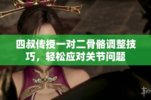四叔传授一对二骨骼调整技巧，轻松应对关节问题