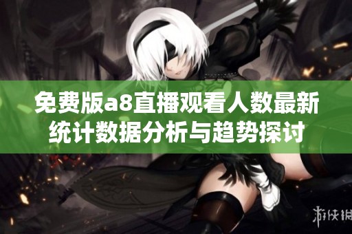 免费版a8直播观看人数最新统计数据分析与趋势探讨