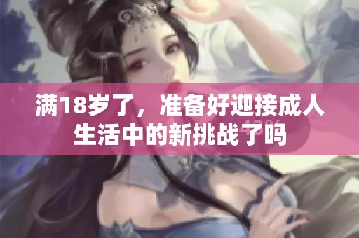 满18岁了，准备好迎接成人生活中的新挑战了吗