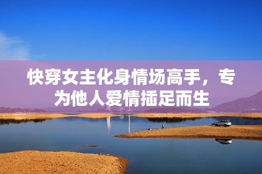 快穿女主化身情场高手，专为他人爱情插足而生