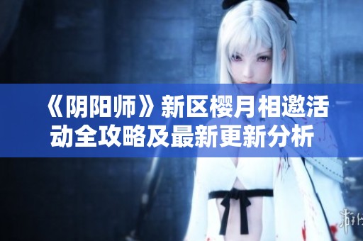 《阴阳师》新区樱月相邀活动全攻略及最新更新分析
