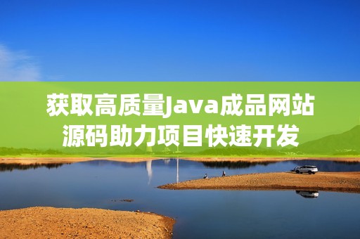 获取高质量Java成品网站源码助力项目快速开发