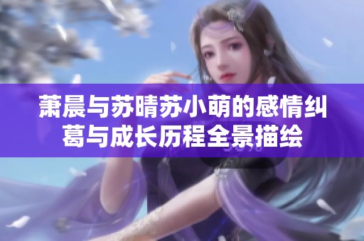 萧晨与苏晴苏小萌的感情纠葛与成长历程全景描绘
