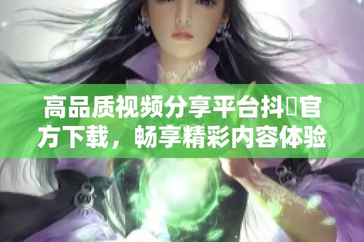 高品质视频分享平台抖抈官方下载，畅享精彩内容体验