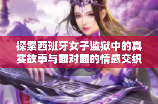 探索西班牙女子监狱中的真实故事与面对面的情感交织