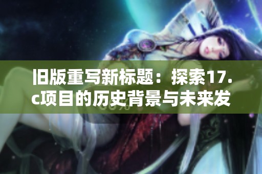 旧版重写新标题：探索17.c项目的历史背景与未来发展潜力