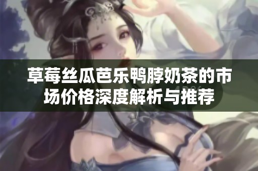 草莓丝瓜芭乐鸭脖奶茶的市场价格深度解析与推荐