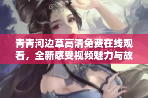青青河边草高清免费在线观看，全新感受视频魅力与故事情节