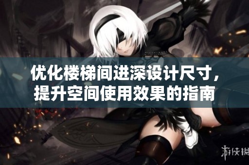 优化楼梯间进深设计尺寸，提升空间使用效果的指南