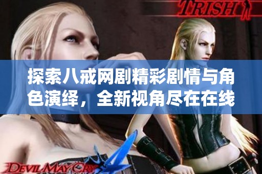 探索八戒网剧精彩剧情与角色演绎，全新视角尽在在线观看中