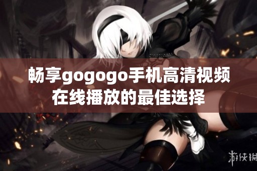 畅享gogogo手机高清视频在线播放的最佳选择