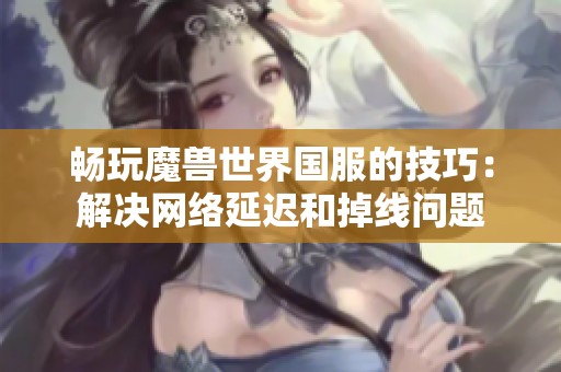 畅玩魔兽世界国服的技巧：解决网络延迟和掉线问题