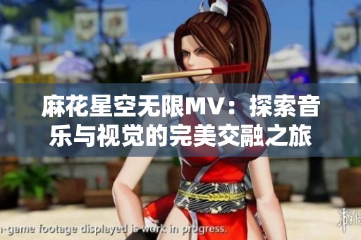 麻花星空无限MV：探索音乐与视觉的完美交融之旅