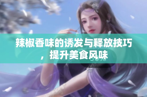 辣椒香味的诱发与释放技巧，提升美食风味