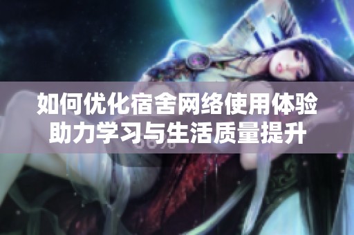 如何优化宿舍网络使用体验助力学习与生活质量提升