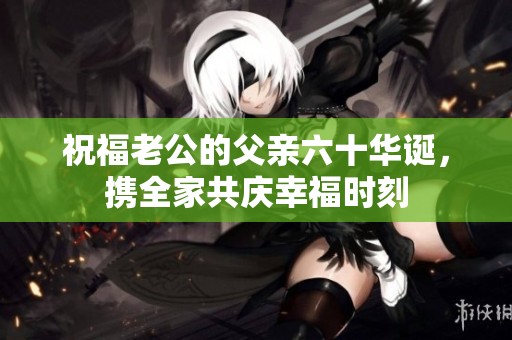 祝福老公的父亲六十华诞，携全家共庆幸福时刻
