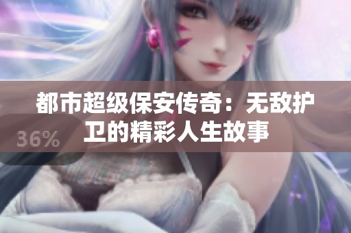 都市超级保安传奇：无敌护卫的精彩人生故事