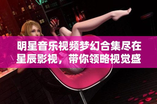 明星音乐视频梦幻合集尽在星辰影视，带你领略视觉盛宴