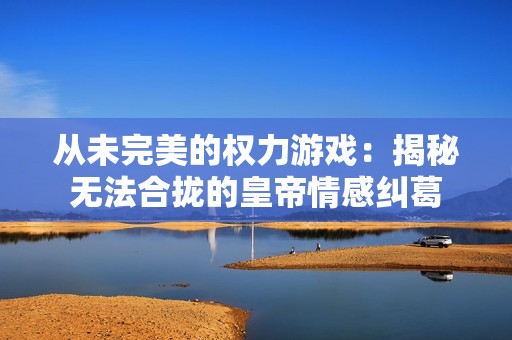 从未完美的权力游戏：揭秘无法合拢的皇帝情感纠葛