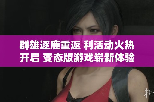 群雄逐鹿重返 利活动火热开启 变态版游戏崭新体验等你来享受
