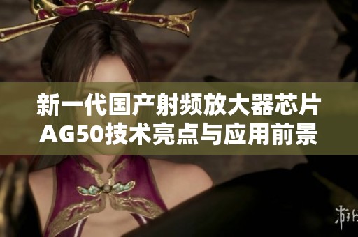 新一代国产射频放大器芯片AG50技术亮点与应用前景分析