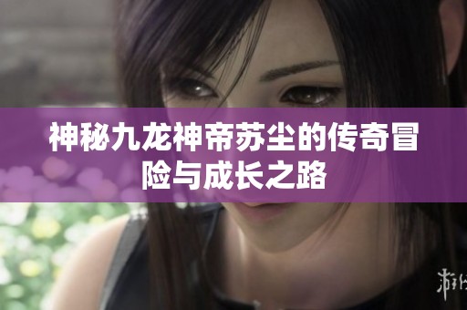 神秘九龙神帝苏尘的传奇冒险与成长之路