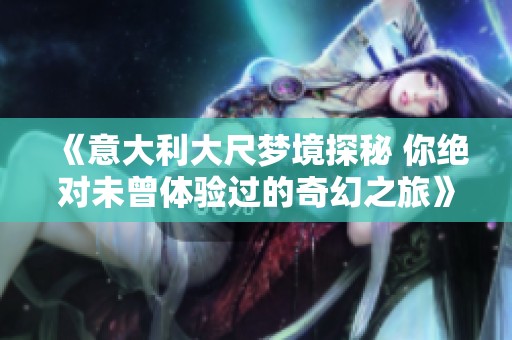 《意大利大尺梦境探秘 你绝对未曾体验过的奇幻之旅》