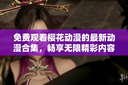 免费观看樱花动漫的最新动漫合集，畅享无限精彩内容