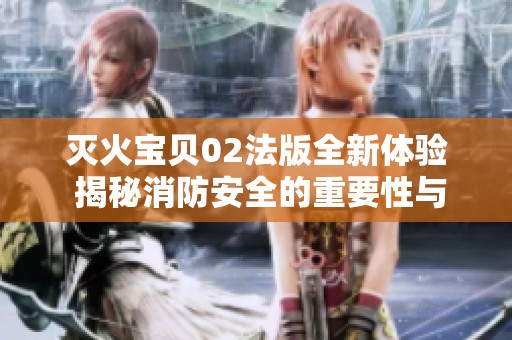 灭火宝贝02法版全新体验 揭秘消防安全的重要性与趣味性