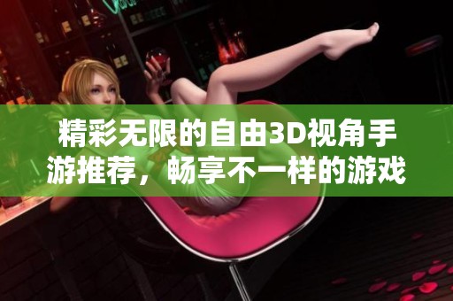 精彩无限的自由3D视角手游推荐，畅享不一样的游戏乐趣