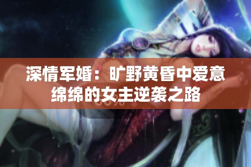 深情军婚：旷野黄昏中爱意绵绵的女主逆袭之路