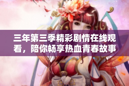 三年第三季精彩剧情在线观看，陪你畅享热血青春故事