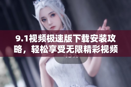 9.1视频极速版下载安装攻略，轻松享受无限精彩视频体验