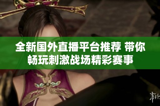 全新国外直播平台推荐 带你畅玩刺激战场精彩赛事
